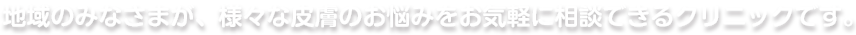 地域のみなさまが、様々な皮膚のお悩みをお気軽に相談できるクリニックです。